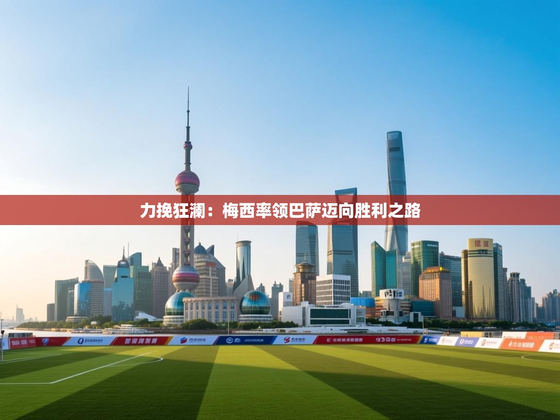 力挽狂澜:梅西率领巴萨迈向胜利之路 第2张